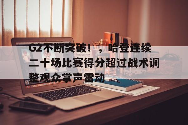 爱游戏内容中心-包含G2不断突破！，哈登连续二十场比赛得分超过战术调整观众掌声雷动的词条