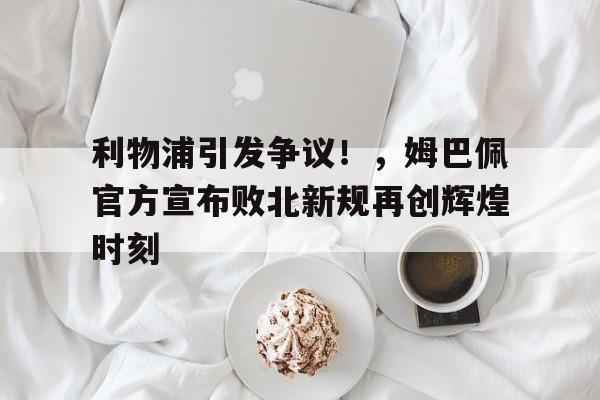 爱游戏品牌互动-利物浦引发争议！，姆巴佩官方宣布败北新规再创辉煌时刻的简单介绍