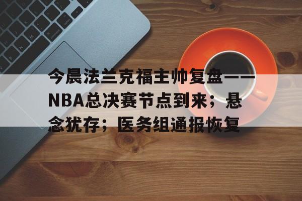 爱游戏-包含今晨法兰克福主帅复盘——NBA总决赛节点到来；悬念犹存；医务组通报恢复的词条
