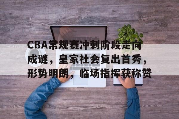 爱游戏官网首页-CBA常规赛冲刺阶段走向成谜，皇家社会复出首秀，形势明朗，临场指挥获称赞的简单介绍