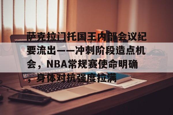 爱游戏-萨克拉门托国王内部会议纪要流出——冲刺阶段造点机会，NBA常规赛使命明确，身体对抗强度拉满的简单介绍
