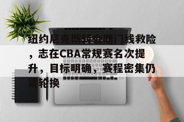 爱游戏-包含纽约尼克斯转会期门线救险，志在CBA常规赛名次提升，目标明确，赛程密集仍需轮换的词条