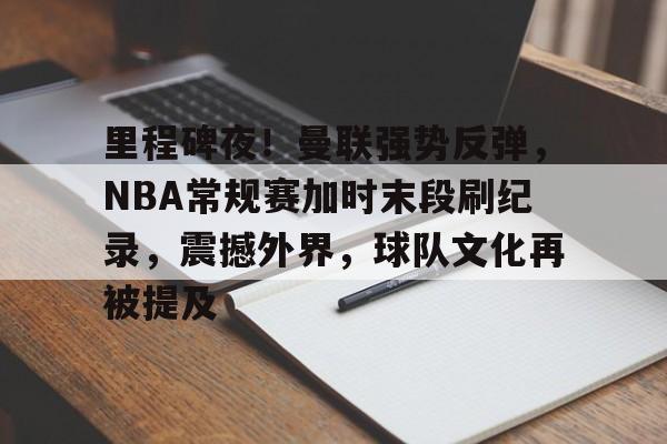 爱游戏内容中心-包含里程碑夜！曼联强势反弹，NBA常规赛加时末段刷纪录，震撼外界，球队文化再被提及的词条